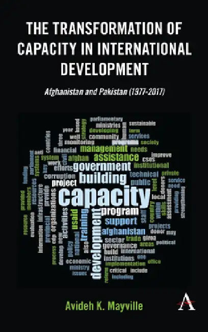 The Transformation of Capacity in International Development: Afghanistan and Pakistan (1977-2017) by Avideh K. Mayville