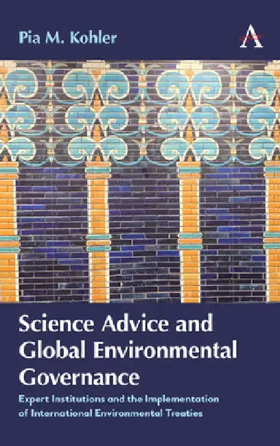 Science Advice and Global Environmental Governance: Expert Institutions and the Implementation of International Environmental Treaties by Pia M. Kohler