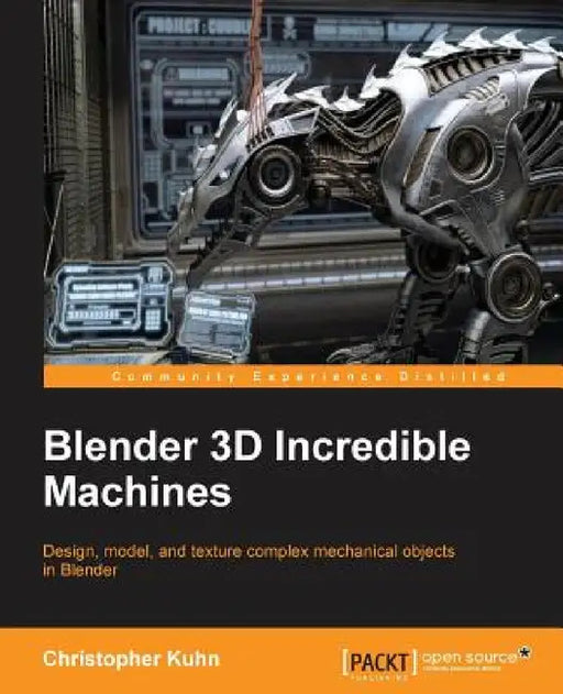 Blender 3D Incredible Machines: Design, model, and texture complex mechanical objects in Blender by Christopher Kuhn