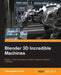 Blender 3D Incredible Machines: Design, model, and texture complex mechanical objects in Blender by Christopher Kuhn