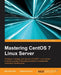 Mastering CentOS 7 Linux Server: Get to grips with configuring, managing, and securing the latest CentOS Linux server by Mohamed Alibi, Bhaskarjyoti Roy