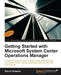 Getting Started with Microsoft System Center Operations Manager: Using SCOM 2016 TP 5 by Kevin Greene