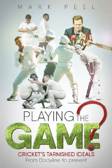 Playing the Game?: Cricket's Tarnished Ideals from Bodyline to the Present by Mark Peel