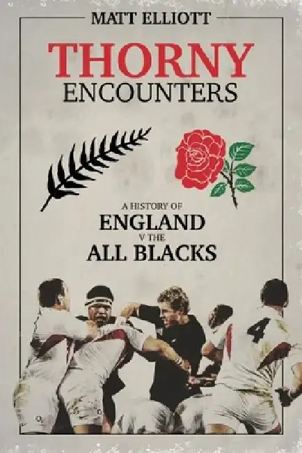 Thorny Encounters: A History of England V the All Blacks by Matt Elliott