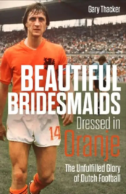 Beautiful Bridesmaids Dressed in Oranje: The Unfulfilled Glory of Dutch Football by Gary Thacker