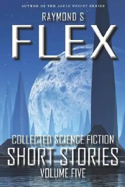 Collected Science Fiction Short Stories: Volume Five by Raymond S. Flex