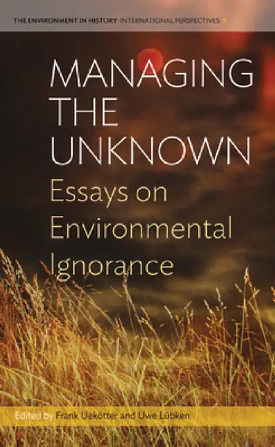 Managing the Unknown: Essays on Environmental Ignorance by Frank Uekötter, Uwe Lübken
