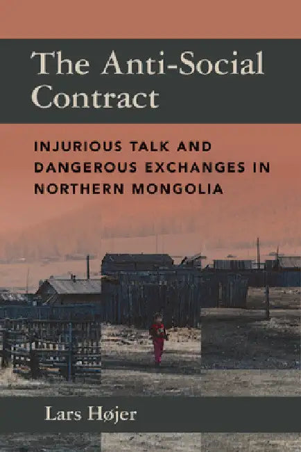 The Anti-Social Contract: Injurious Talk and Dangerous Exchanges in Northern Mongolia by Lars Højer
