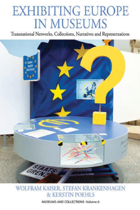 Exhibiting Europe in Museums: Transnational Networks, Collections, Narratives, and Representations by Wolfram Kaiser, Stefan Krankenhagen, Kerstin Poehls
