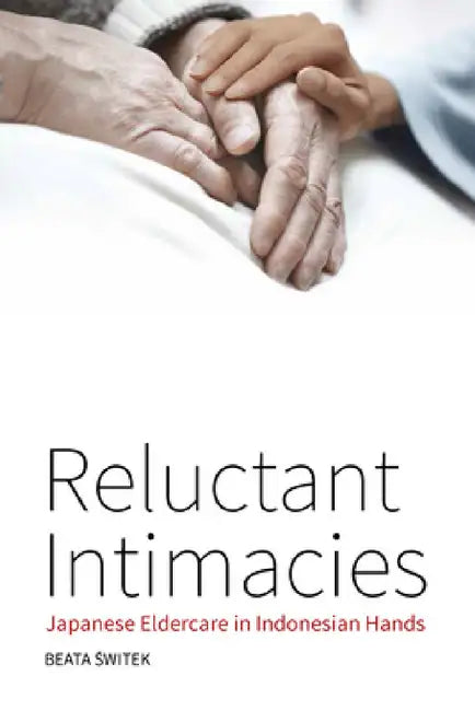 Reluctant Intimacies: Japanese Eldercare in Indonesian Hands by Beata Świtek