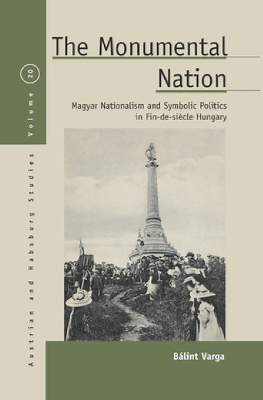 The Monumental Nation: Magyar Nationalism and Symbolic Politics in Fin-De-Siècle Hungary by Bálint Varga