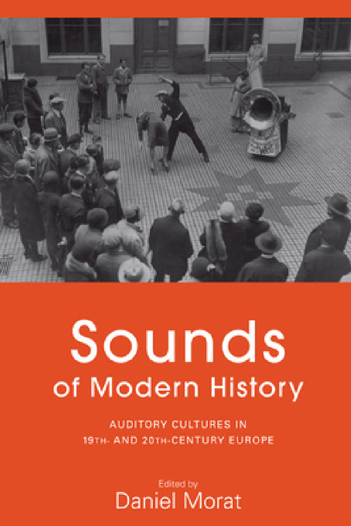Sounds of Modern History: Auditory Cultures in 19th- And 20th-Century Europe by Daniel Morat