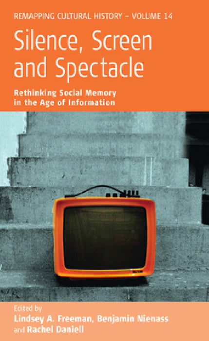 Silence, Screen, and Spectacle: Rethinking Social Memory in the Age of Information by Lindsey A. Freeman, Benjamin Nienass, Rachel Daniell
