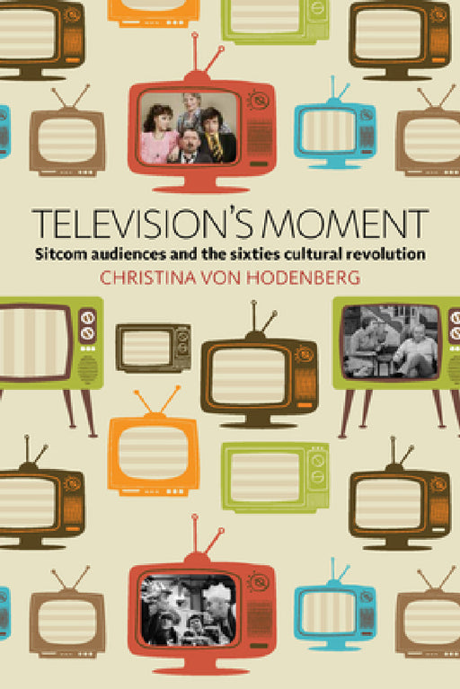 Television's Moment: Sitcom Audiences and the Sixties Cultural Revolution by Christina Von Hodenberg