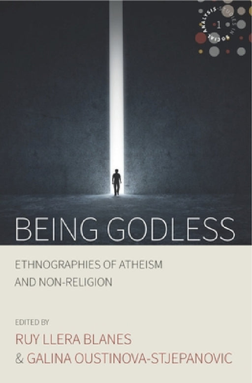 Being Godless: Ethnographies of Atheism and Non-Religion by Roy Llera Blanes, Galina Oustinova-Stjepanovic