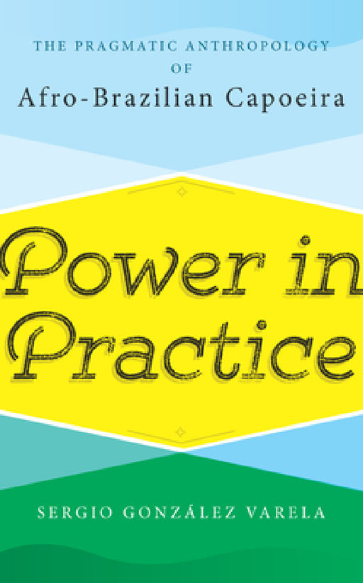Power in Practice: The Pragmatic Anthropology of Afro-Brazilian Capoeira by Sergio González Varela
