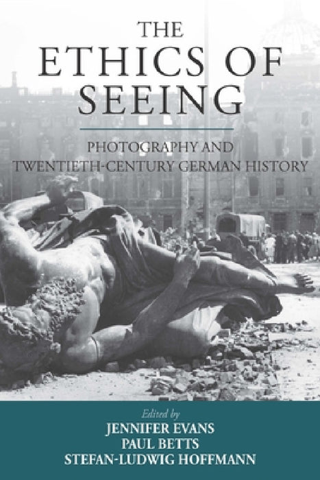 The Ethics of Seeing: Photography and Twentieth-Century German History by Jennifer Evans, Paul Betts, Stefan-Ludwig Hoffmann