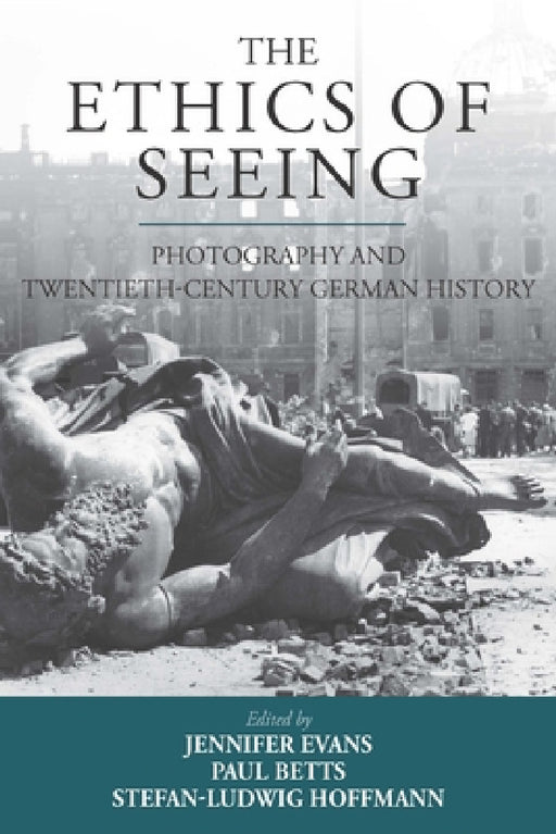 The Ethics of Seeing: Photography and Twentieth-Century German History by Jennifer Evans, Paul Betts, Stefan-Ludwig Hoffmann