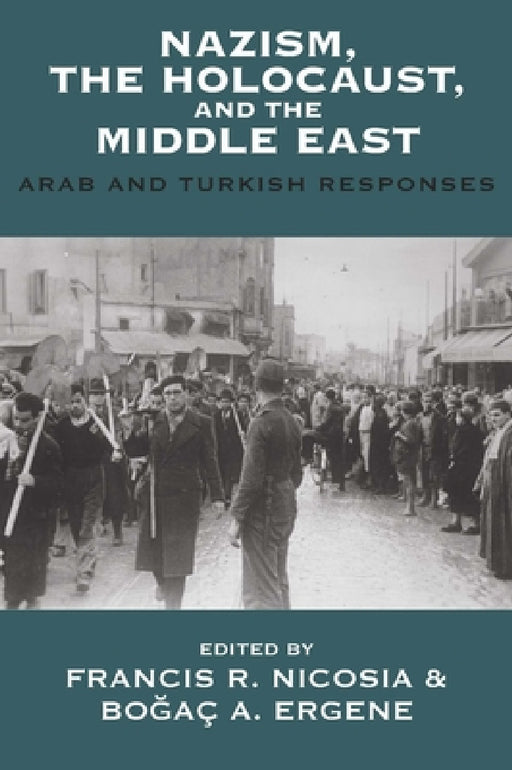 Nazism, the Holocaust, and the Middle East: Arab and Turkish Responses by Francis R. Nicosia, Boğaç A. Ergene