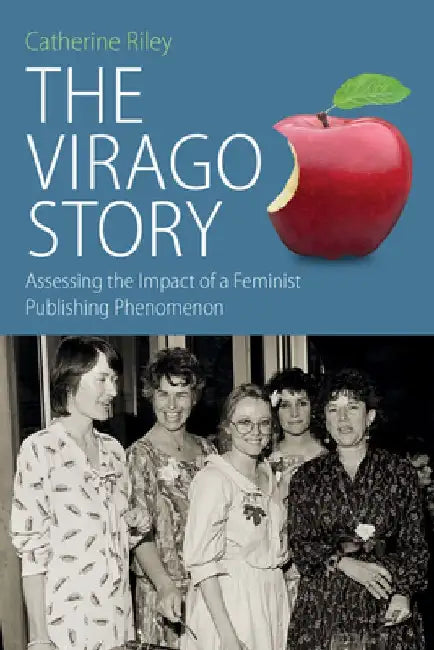 The Virago Story: Assessing the Impact of a Feminist Publishing Phenomenon by Catherine Riley