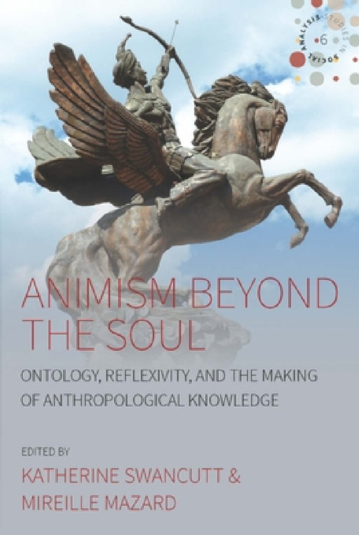 Animism Beyond the Soul: Ontology, Reflexivity, and the Making of Anthropological Knowledge by Katherine Swancutt, Mireille Mazard