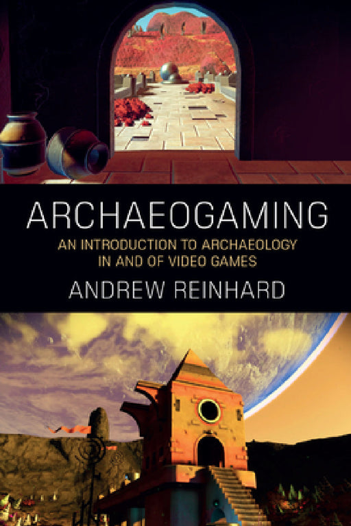 Archaeogaming: An Introduction to Archaeology in and of Video Games by Andrew Reinhard