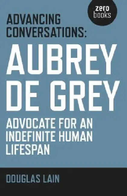 Advancing Conversations: Aubrey de Grey - Advocate for an Indefinite Human Lifespan by Douglas Lain