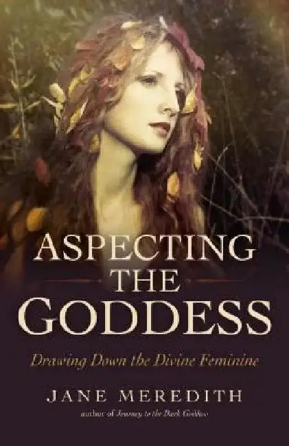 Aspecting the Goddess: Drawing Down the Divine Feminine by Jane Meredith