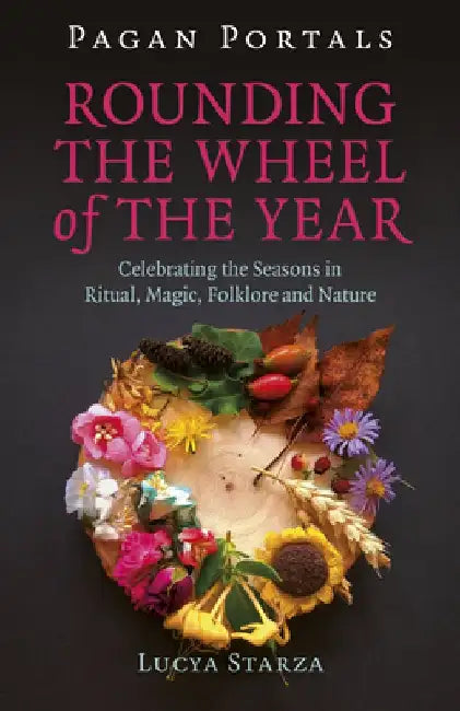 Pagan Portals - Rounding the Wheel of the Year: Celebrating the Seasons in Ritual, Magic, Folklore and Nature by Lucya Starza