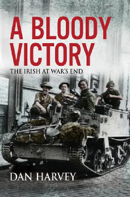 A Bloody Victory: The Irish at War's End, Europe 1945 by Dan Harvey