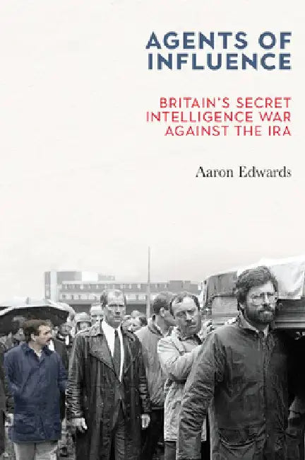 Agents of Influence: Inside Britain's Secret War Against the IRA by Aaron Edwards
