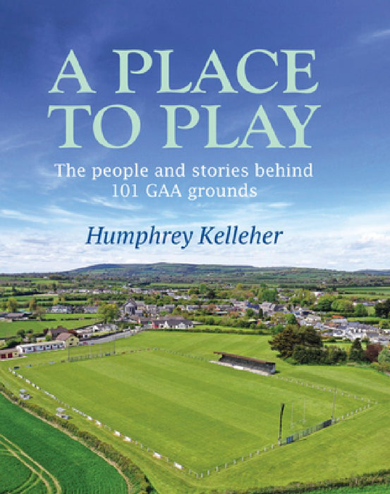A Place to Play: The People and Stories Behind 101 Gaa Grounds