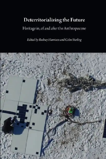 Deterritorializing the Future: Heritage in, of and after the Anthropocene by Rodney Harrison
