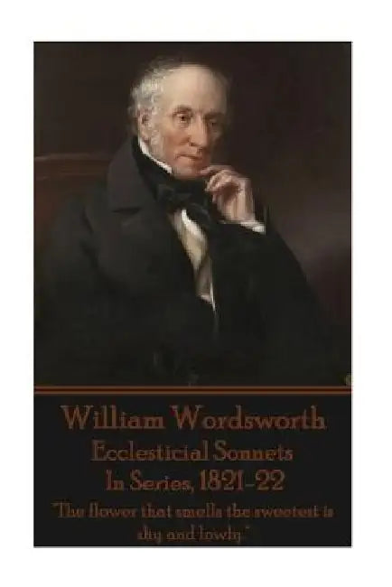 William Wordsworth - Ecclesticial Sonnets, In Series, 1821-22: "The flower that smells the sweetest is shy and lowly." by William Wordsworth