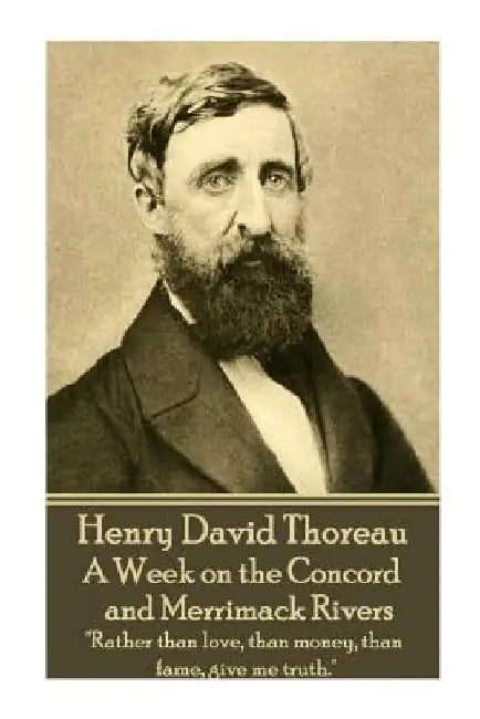 Henry David Thoreau - A Week on the Concord and Merrimack Rivers: "Rather than love, than money, than fame, give me truth." by Henry David Thoreau