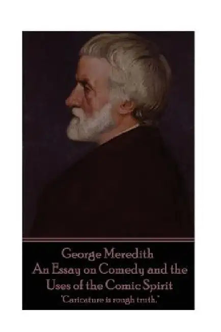 George Meredith - An Essay on Comedy and the Uses of the Comic Spirit: "Caricature is rough truth." by George Meredith