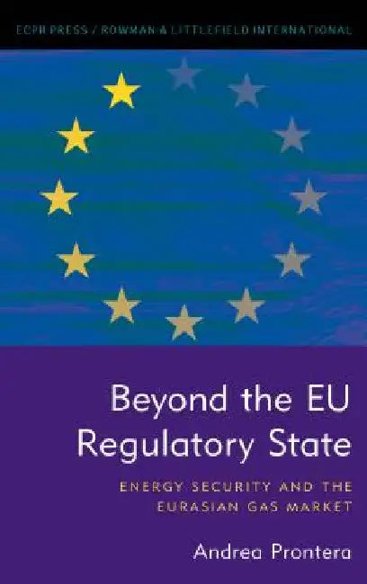 Beyond the EU Regulatory State: Energy Security and the Eurasian Gas Market by Andrea Prontera