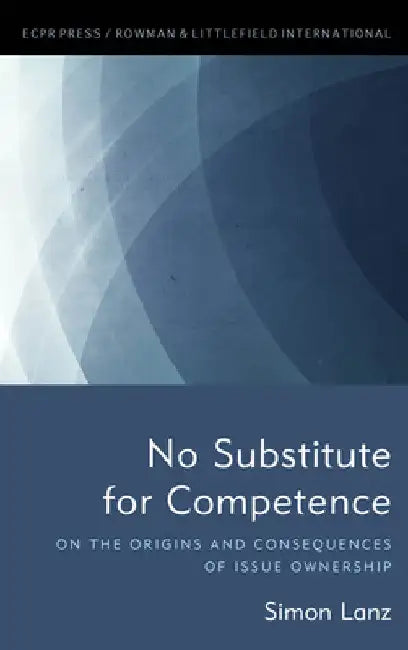 No Substitute for Competence: On the Origins and Consequences of Issue Ownership by Simon Lanz