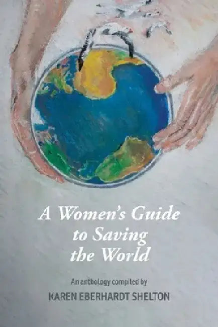 A Women's Guide to Saving the World by Karen Eberhardt Shelton