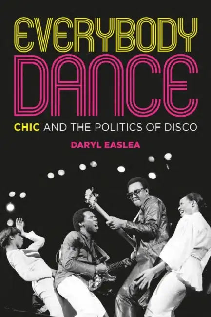 Everybody Dance: Chic and the Politics of Disco by Daryl Easlea