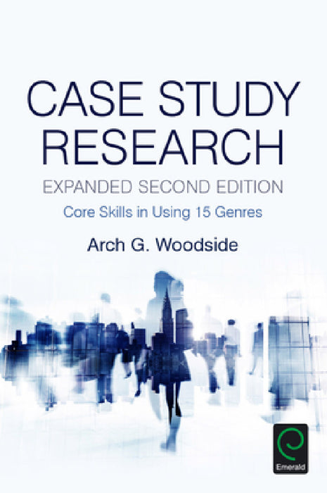 Case Study Research: Core Skills in Using 15 Genres by Arch G. Woodside