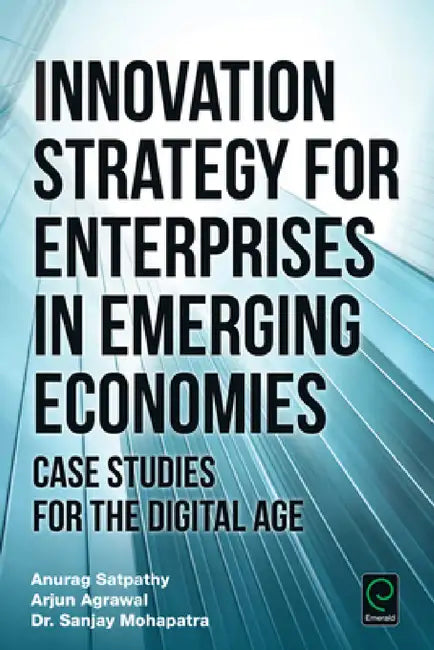 Innovation Strategy for Enterprises in Emerging Economies: Case Studies for the Digital Age by Anurag Satpathy, Arjun Agrawal, Sanjay Mohapatra