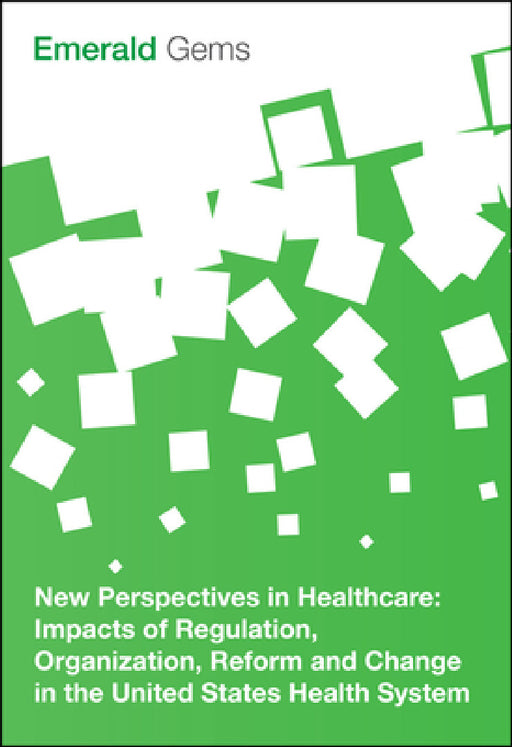 New Perspectives in Healthcare: Impacts of Regulation, Organization, Reform and Change in the United States Health System by Emerald Group Publishing Limited