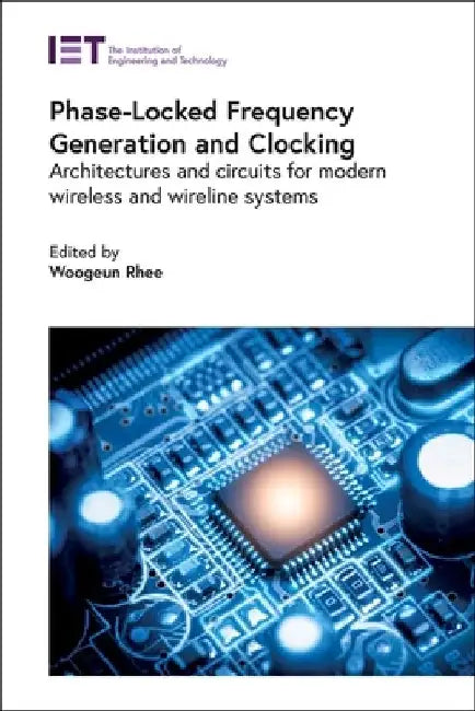 Phase-Locked Frequency Generation and Clocking: Architectures and Circuits for Modern Wireless and Wireline Systems by Woogeun Rhee