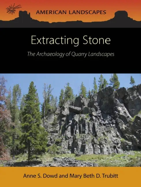 Extracting Stone: The Archaeology of Quarry Landscapes by Anne S. Dowd, Mary Beth D. Trubitt