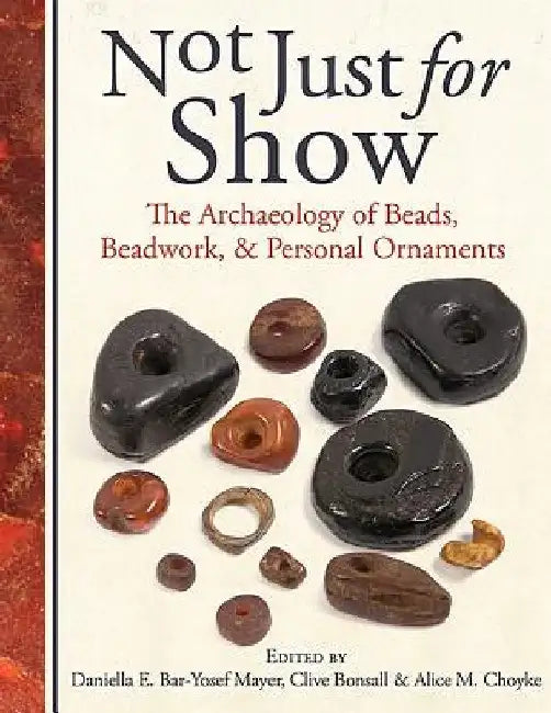 Not Just for Show: The Archaeology of Beads, Beadwork, and Personal Ornaments by Daniella Bar-Yosef Mayer
