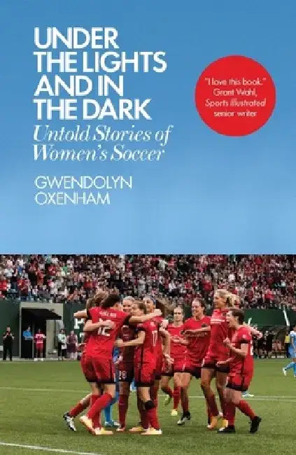 Under the Lights and in the Dark: Untold Stories of Women's Soccer by Gwendolyn Oxenham