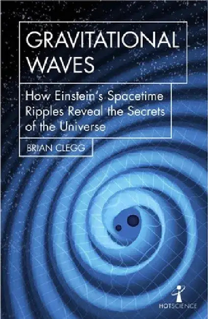 Gravitational Waves: How Einstein's Spacetime Ripples Reveal the Secrets of the Universe by Brian Clegg