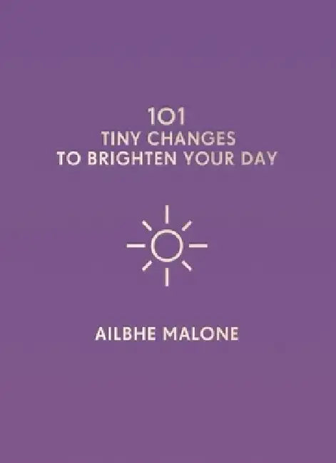 101 Tiny Changes to Brighten Your Day by Ailbhe Malone