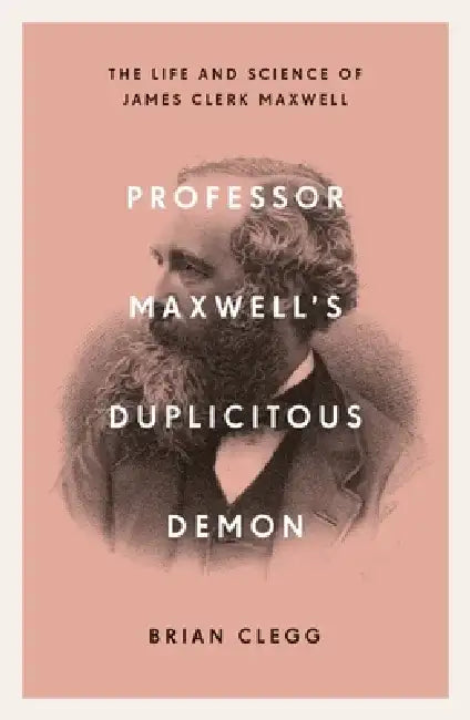 Professor Maxwell's Duplicitous Demon: How James Clerk Maxwell Unravelled the Mysteries of Electromagnetism and Matter by Brian Clegg